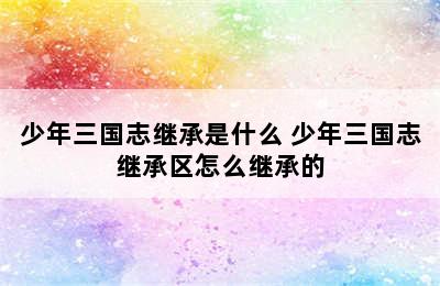 少年三国志继承是什么 少年三国志继承区怎么继承的